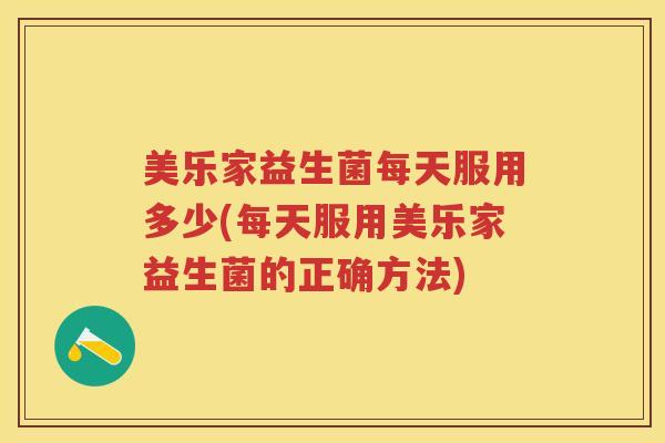 美乐家益生菌每天服用多少(每天服用美乐家益生菌的正确方法)
