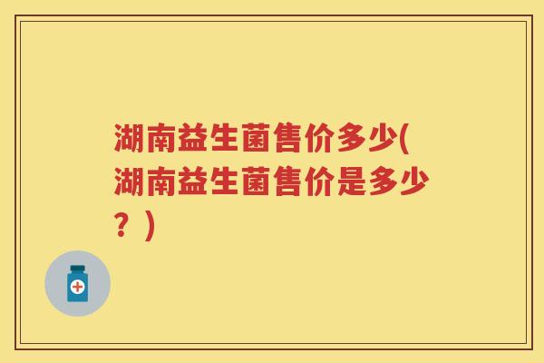 湖南益生菌售价多少(湖南益生菌售价是多少？)