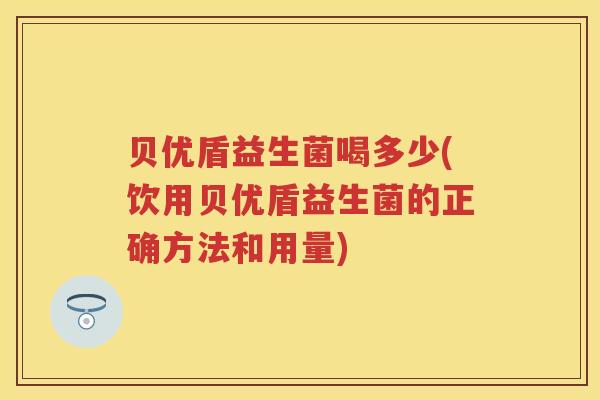 贝优盾益生菌喝多少(饮用贝优盾益生菌的正确方法和用量) 贝优盾益生菌喝多少(饮用贝优盾益生菌的正确方法和用量)