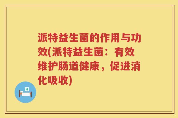 派特益生菌的作用与功效(派特益生菌:有效维护肠道健康,促进消化吸收) 派特益生菌的作用与功效(派特益生菌:有效维护肠道健康,促进消化吸收)
