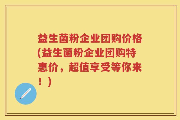 益生菌粉企业团购价格(益生菌粉企业团购特惠价,超值享受等你来!) 益生菌粉企业团购价格(益生菌粉企业团购特惠价,超值享受等你来!)