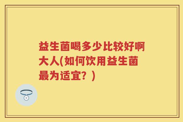 益生菌喝多少比较好啊大人(如何饮用益生菌为适宜?) 益生菌喝多少比较好啊大人(如何饮用益生菌为适宜?)