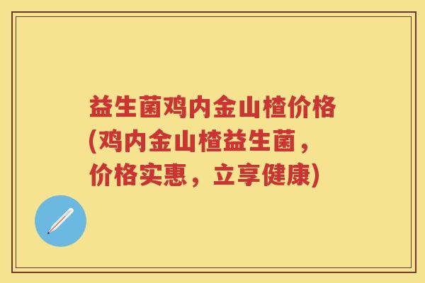 益生菌鸡内金山楂价格(鸡内金山楂益生菌，价格实惠，立享健康)