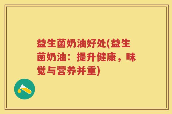 益生菌奶油好处(益生菌奶油:提升健康,味觉与营养并重) 益生菌奶油好处(益生菌奶油:提升健康,味觉与营养并重)