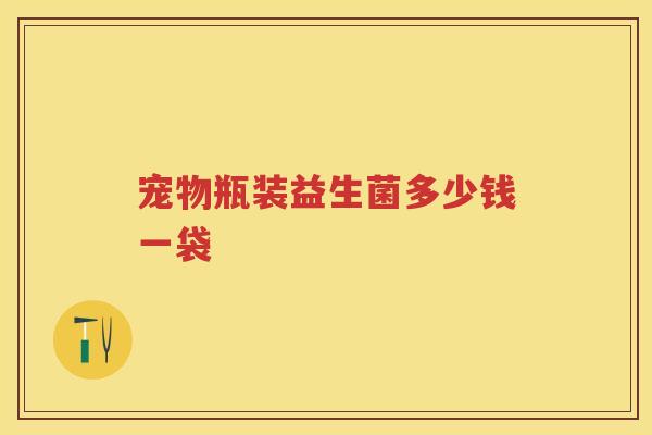 宠物瓶装益生菌多少钱一袋