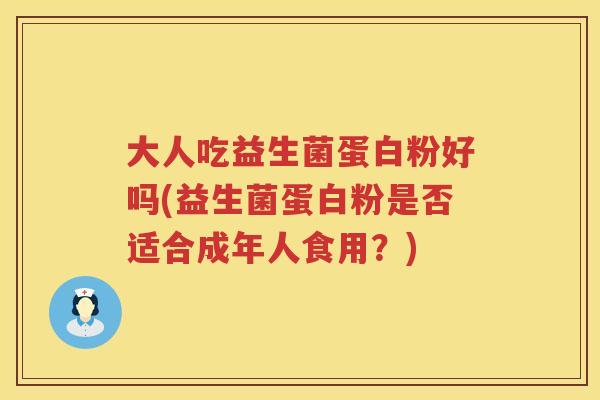 大人吃益生菌蛋白粉好吗(益生菌蛋白粉是否适合成年人食用?) 大人吃益生菌蛋白粉好吗(益生菌蛋白粉是否适合成年人食用?)