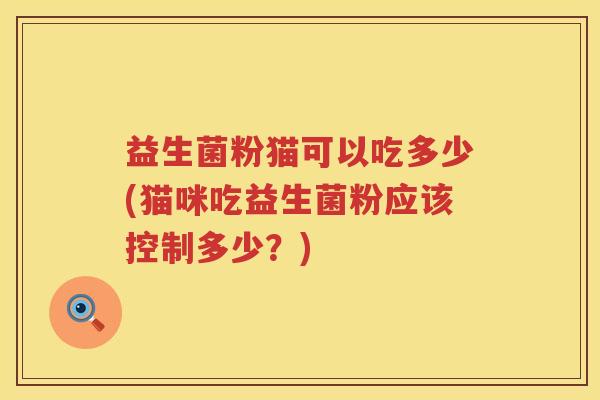 益生菌粉猫可以吃多少(猫咪吃益生菌粉应该控制多少？)