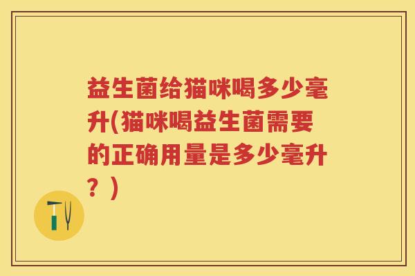 益生菌给猫咪喝多少毫升(猫咪喝益生菌需要的正确用量是多少毫升?) 益生菌给猫咪喝多少毫升(猫咪喝益生菌需要的正确用量是多少毫升?)