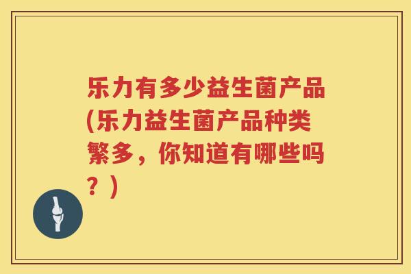 乐力有多少益生菌产品(乐力益生菌产品种类繁多,你知道有哪些吗?) 乐力有多少益生菌产品(乐力益生菌产品种类繁多,你知道有哪些吗?)