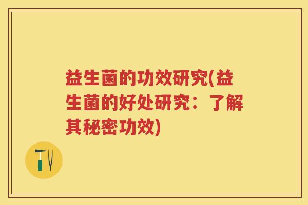 益生菌的功效研究(益生菌的好处研究:了解其秘密功效) 益生菌的功效研究(益生菌的好处研究:了解其秘密功效)