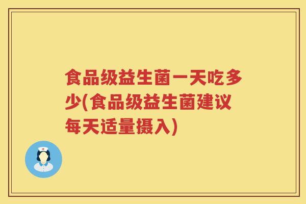 食品级益生菌一天吃多少(食品级益生菌建议每天适量摄入) 食品级益生菌一天吃多少(食品级益生菌建议每天适量摄入)