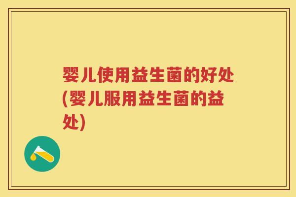 婴儿使用益生菌的好处(婴儿服用益生菌的益处) 婴儿使用益生菌的好处(婴儿服用益生菌的益处)