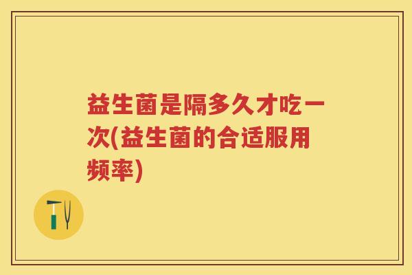 益生菌是隔多久才吃一次(益生菌的合适服用频率) 益生菌是隔多久才吃一次(益生菌的合适服用频率)