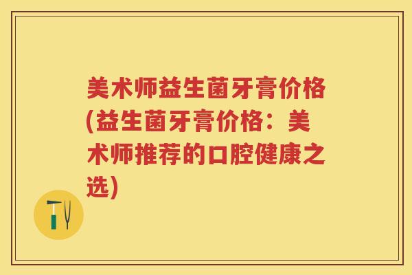 美术师益生菌牙膏价格(益生菌牙膏价格：美术师推荐的口腔健康之选)