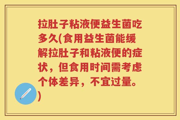 拉肚子粘液便益生菌吃多久(食用益生菌能缓解拉肚子和粘液便的症状，但食用时间需考虑个体差异，不宜过量。)