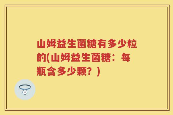 山姆益生菌糖有多少粒的(山姆益生菌糖:每瓶含多少颗?) 山姆益生菌糖有多少粒的(山姆益生菌糖:每瓶含多少颗?)