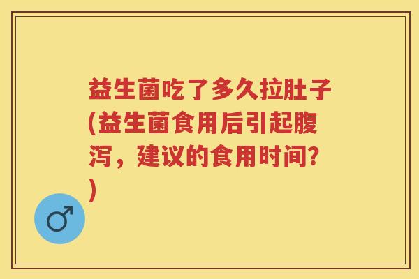 益生菌吃了多久拉肚子(益生菌食用后引起,建议的食用时间?) 益生菌吃了多久拉肚子(益生菌食用后引起,建议的食用时间?)
