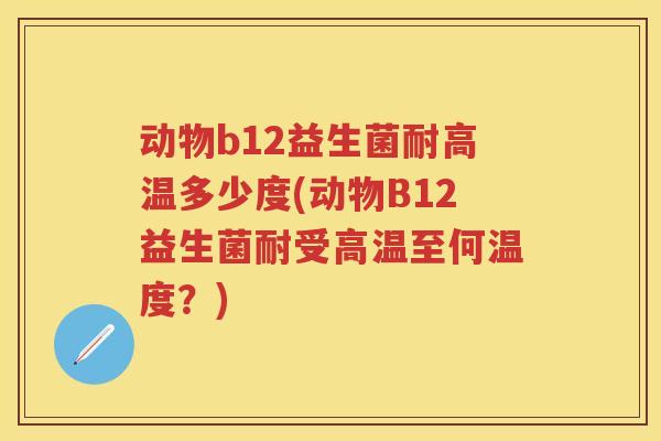 动物b12益生菌耐高温多少度(动物B12益生菌耐受高温至何温度？)