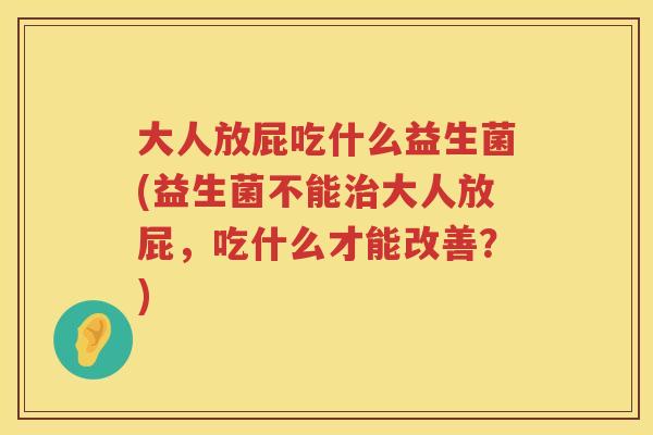 大人放屁吃什么益生菌(益生菌不能大人放屁，吃什么才能改善？)