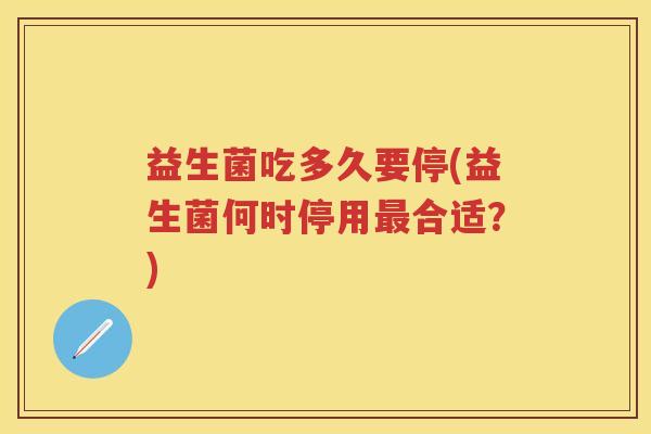 益生菌吃多久要停(益生菌何时停用合适?) 益生菌吃多久要停(益生菌何时停用合适?)