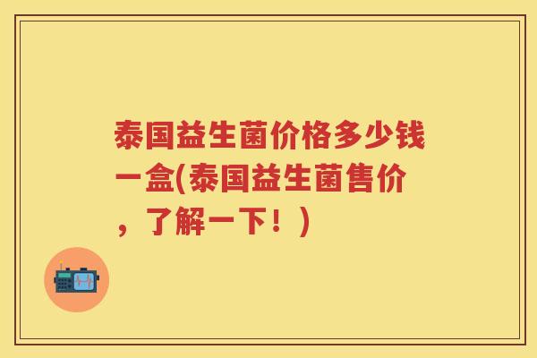 泰国益生菌价格多少钱一盒(泰国益生菌售价,了解一下!) 泰国益生菌价格多少钱一盒(泰国益生菌售价,了解一下!)