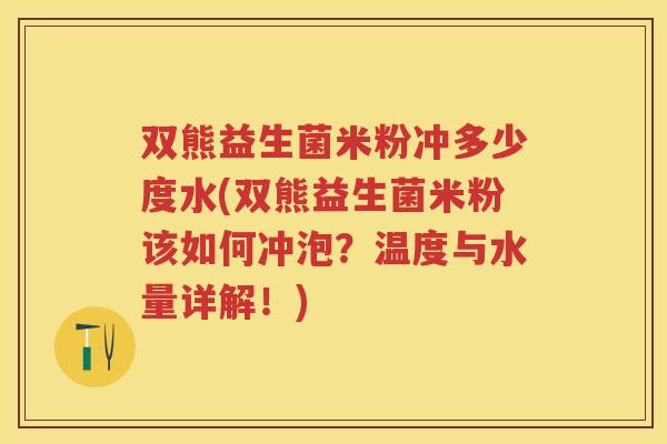 双熊益生菌米粉冲多少度水(双熊益生菌米粉该如何冲泡？温度与水量详解！)