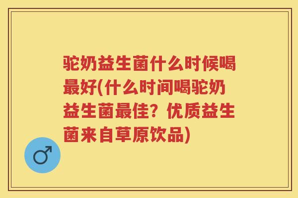 驼奶益生菌什么时候喝好(什么时间喝驼奶益生菌佳?优质益生菌来自草原饮品) 驼奶益生菌什么时候喝好(什么时间喝驼奶益生菌佳?优质益生菌来自草原饮品)