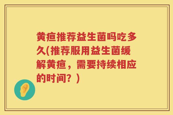黄疸推荐益生菌吗吃多久(推荐服用益生菌缓解黄疸,需要持续相应的时间?) 黄疸推荐益生菌吗吃多久(推荐服用益生菌缓解黄疸,需要持续相应的时间?)