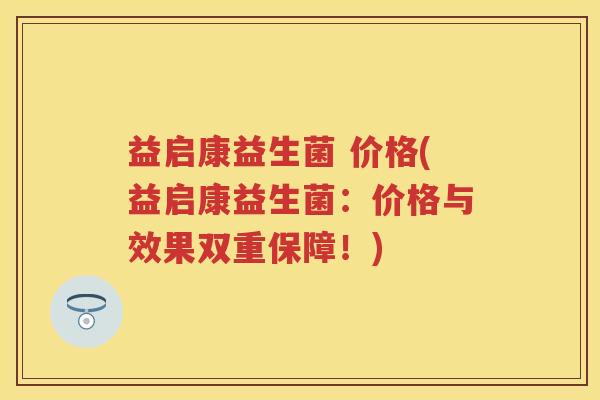 益启康益生菌 价格(益启康益生菌:价格与效果双重保障!) 益启康益生菌 价格(益启康益生菌:价格与效果双重保障!)