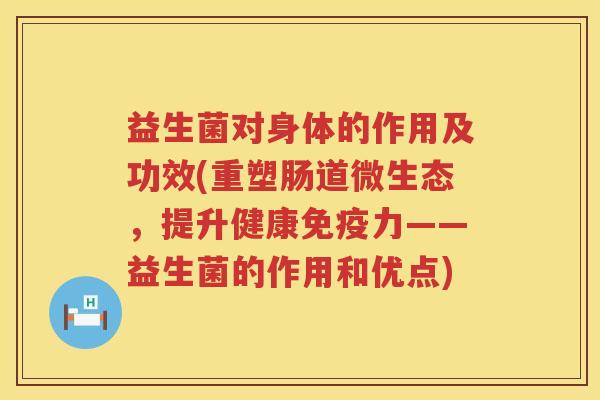 益生菌对身体的作用及功效(重塑肠道微生态,提升健康力——益生菌的作用和优点) 益生菌对身体的作用及功效(重塑肠道微生态,提升健康力——益生菌的作用和优点)