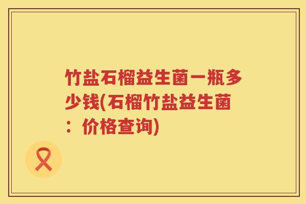 竹盐石榴益生菌一瓶多少钱(石榴竹盐益生菌:价格查询) 竹盐石榴益生菌一瓶多少钱(石榴竹盐益生菌:价格查询)