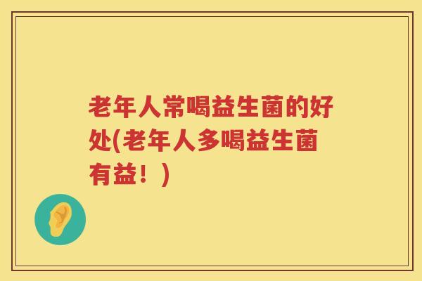 老年人常喝益生菌的好处(老年人多喝益生菌有益!) 老年人常喝益生菌的好处(老年人多喝益生菌有益!)