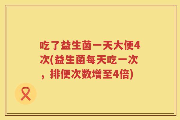 吃了益生菌一天大便4次(益生菌每天吃一次,排便次数增至4倍) 吃了益生菌一天大便4次(益生菌每天吃一次,排便次数增至4倍)