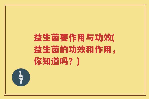 益生菌要作用与功效(益生菌的功效和作用,你知道吗?) 益生菌要作用与功效(益生菌的功效和作用,你知道吗?)