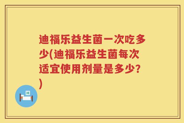 迪福乐益生菌一次吃多少(迪福乐益生菌每次适宜使用剂量是多少?) 迪福乐益生菌一次吃多少(迪福乐益生菌每次适宜使用剂量是多少?)