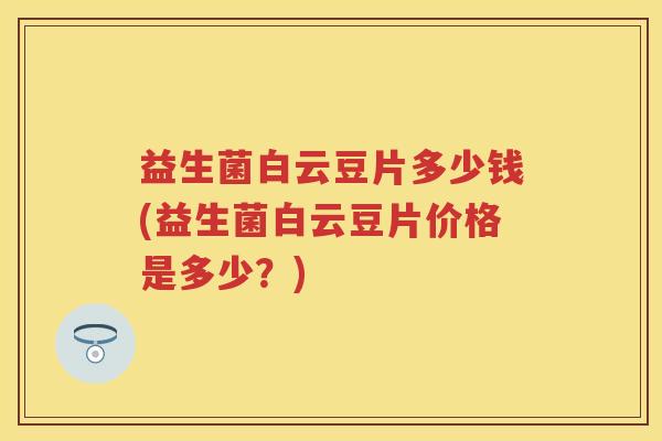 益生菌白云豆片多少钱(益生菌白云豆片价格是多少?) 益生菌白云豆片多少钱(益生菌白云豆片价格是多少?)