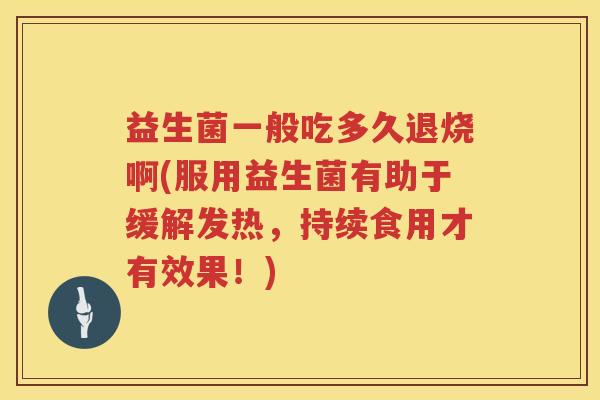 益生菌一般吃多久退烧啊(服用益生菌有助于缓解发热，持续食用才有效果！)