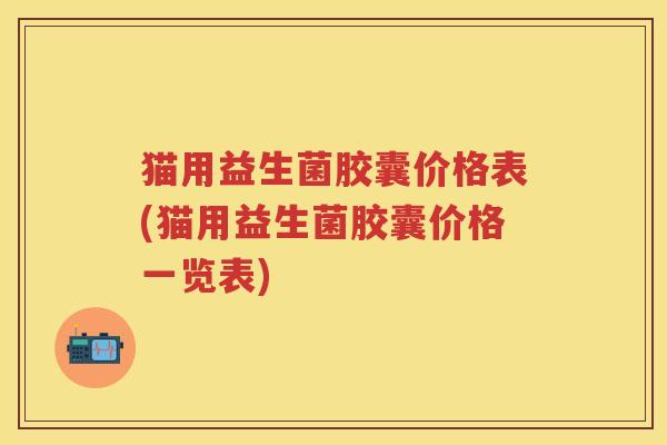 猫用益生菌胶囊价格表(猫用益生菌胶囊价格一览表) 猫用益生菌胶囊价格表(猫用益生菌胶囊价格一览表)
