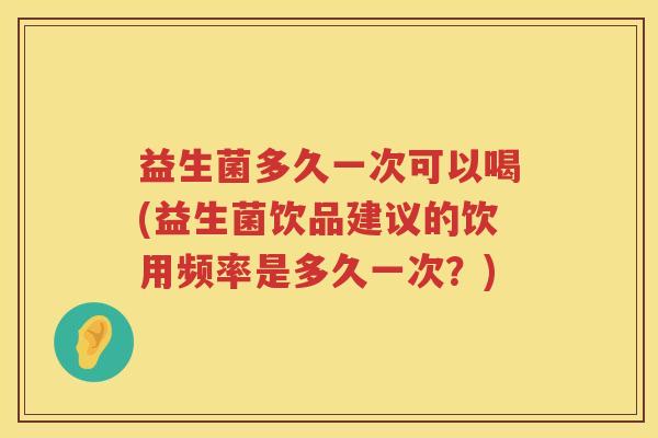 益生菌多久一次可以喝(益生菌饮品建议的饮用频率是多久一次?) 益生菌多久一次可以喝(益生菌饮品建议的饮用频率是多久一次?)