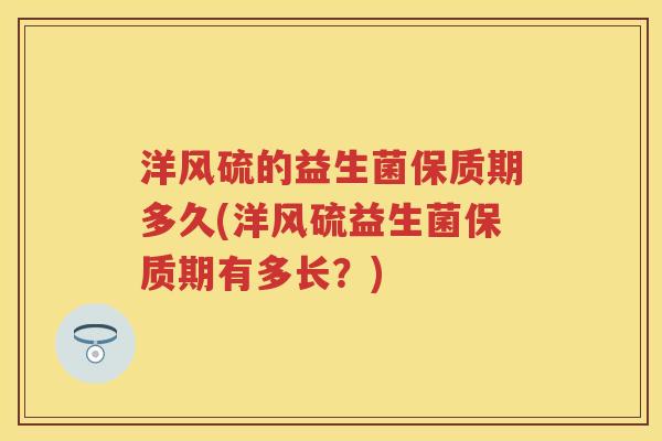 洋风硫的益生菌保质期多久(洋风硫益生菌保质期有多长?) 洋风硫的益生菌保质期多久(洋风硫益生菌保质期有多长?)