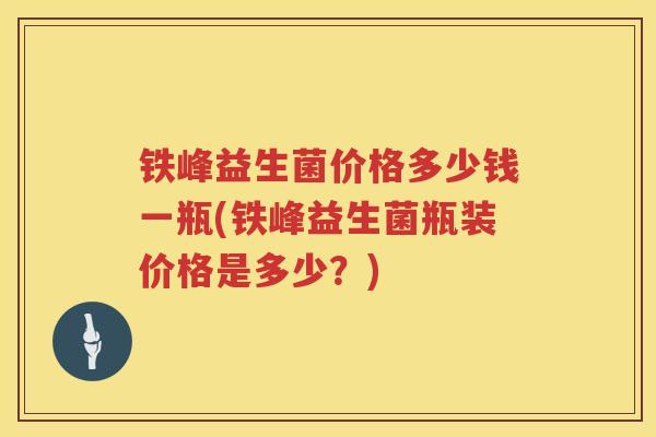 铁峰益生菌价格多少钱一瓶(铁峰益生菌瓶装价格是多少？)