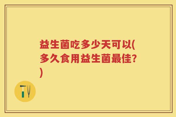 益生菌吃多少天可以(多久食用益生菌佳?) 益生菌吃多少天可以(多久食用益生菌佳?)