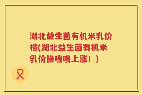 湖北益生菌有机米乳价格(湖北益生菌有机米乳价格嗖嗖上涨！)
