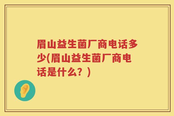 眉山益生菌厂商电话多少(眉山益生菌厂商电话是什么?) 眉山益生菌厂商电话多少(眉山益生菌厂商电话是什么?)