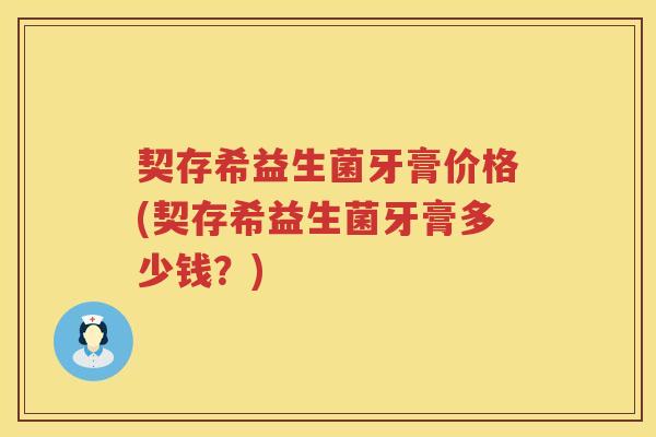 契存希益生菌牙膏价格(契存希益生菌牙膏多少钱?) 契存希益生菌牙膏价格(契存希益生菌牙膏多少钱?)
