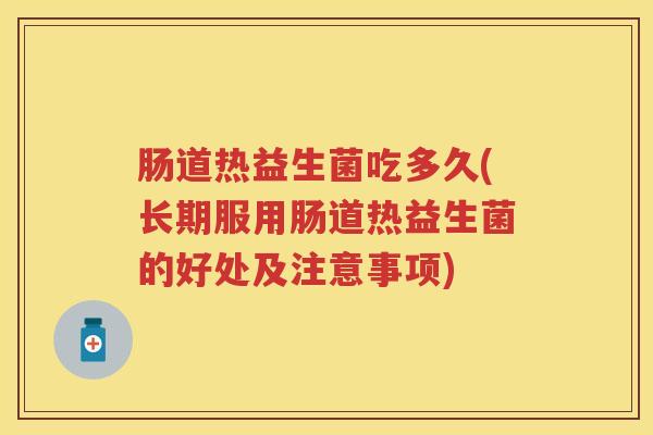 肠道热益生菌吃多久(长期服用肠道热益生菌的好处及注意事项) 肠道热益生菌吃多久(长期服用肠道热益生菌的好处及注意事项)