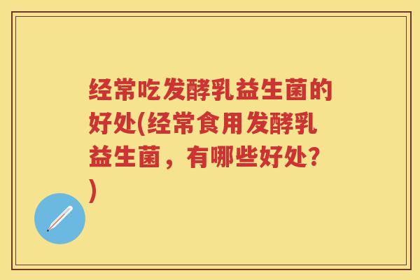 经常吃发酵乳益生菌的好处(经常食用发酵乳益生菌,有哪些好处?) 经常吃发酵乳益生菌的好处(经常食用发酵乳益生菌,有哪些好处?)