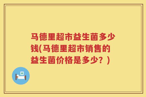 马德里超市益生菌多少钱(马德里超市销售的益生菌价格是多少?) 马德里超市益生菌多少钱(马德里超市销售的益生菌价格是多少?)