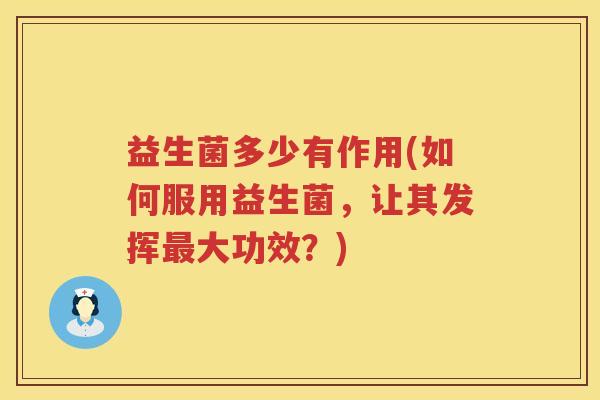 益生菌多少有作用(如何服用益生菌,让其发挥大功效?) 益生菌多少有作用(如何服用益生菌,让其发挥大功效?)