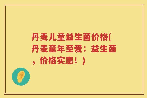 丹麦儿童益生菌价格(丹麦童年至爱：益生菌，价格实惠！)